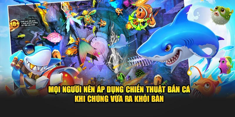 Mọi người nên áp dụng chiến thuật bắn cá khi chúng vừa ra khỏi bàn